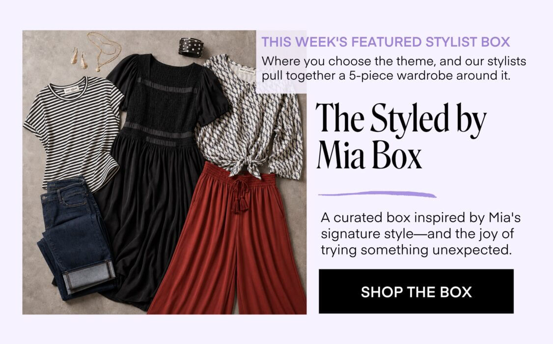 THIS WEEK'S FEATURED STYLIST BOX Where you choose the theme, and our stylists pull together a 5-piece wardrobe around it. The Styled by Mia Box A curated box inspired by Mia's signature style, belief that personal style as self-expression and the joy of trying something unexpected. SHOP THE BOX